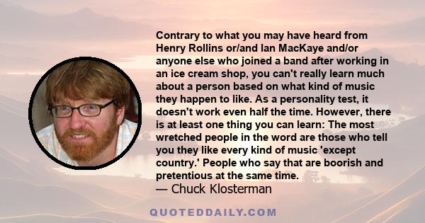 Contrary to what you may have heard from Henry Rollins or/and Ian MacKaye and/or anyone else who joined a band after working in an ice cream shop, you can't really learn much about a person based on what kind of music