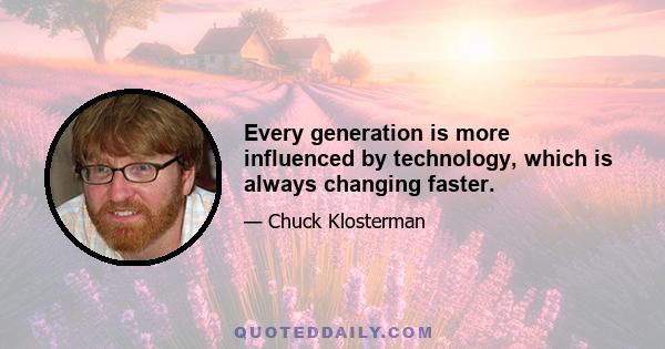 Every generation is more influenced by technology, which is always changing faster.