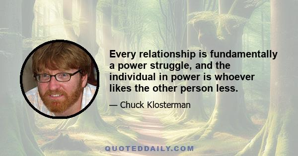 Every relationship is fundamentally a power struggle, and the individual in power is whoever likes the other person less.