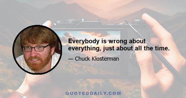 Everybody is wrong about everything, just about all the time.