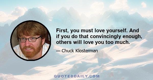 First, you must love yourself. And if you do that convincingly enough, others will love you too much.