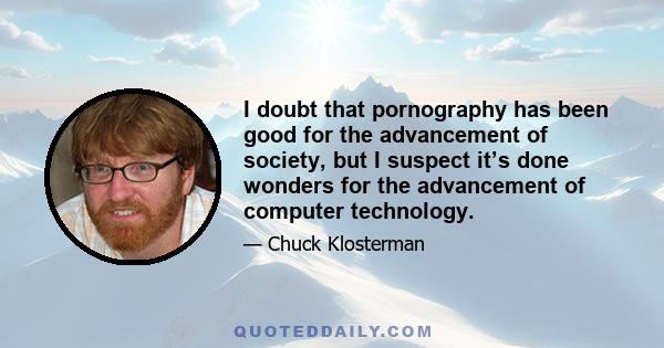 I doubt that pornography has been good for the advancement of society, but I suspect it’s done wonders for the advancement of computer technology.