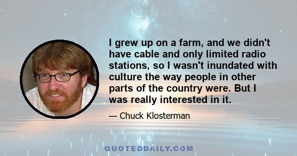 I grew up on a farm, and we didn't have cable and only limited radio stations, so I wasn't inundated with culture the way people in other parts of the country were. But I was really interested in it.