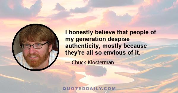 I honestly believe that people of my generation despise authenticity, mostly because they're all so envious of it.