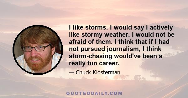 I like storms. I would say I actively like stormy weather. I would not be afraid of them. I think that if I had not pursued journalism, I think storm-chasing would've been a really fun career.