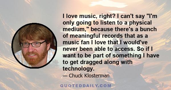 I love music, right? I can't say I'm only going to listen to a physical medium, because there's a bunch of meaningful records that as a music fan I love that I would've never been able to access. So if I want to be part 