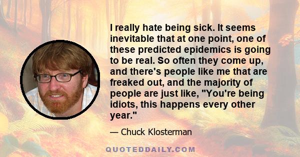 I really hate being sick. It seems inevitable that at one point, one of these predicted epidemics is going to be real. So often they come up, and there's people like me that are freaked out, and the majority of people