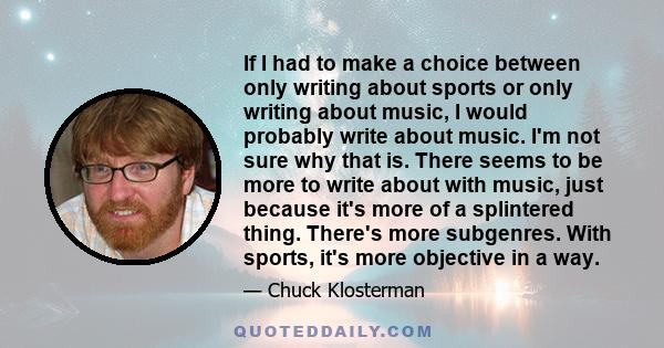 If I had to make a choice between only writing about sports or only writing about music, I would probably write about music. I'm not sure why that is. There seems to be more to write about with music, just because it's