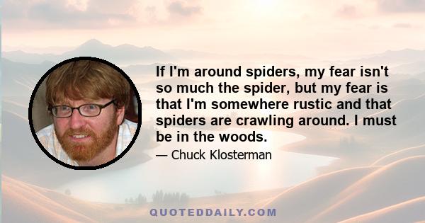 If I'm around spiders, my fear isn't so much the spider, but my fear is that I'm somewhere rustic and that spiders are crawling around. I must be in the woods.