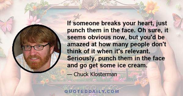 If someone breaks your heart, just punch them in the face. Oh sure, it seems obvious now, but you'd be amazed at how many people don't think of it when it's relevant. Seriously, punch them in the face and go get some