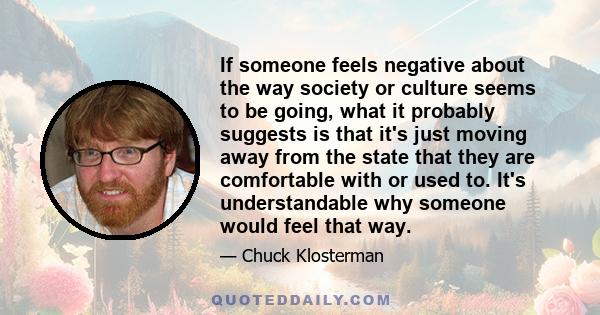 If someone feels negative about the way society or culture seems to be going, what it probably suggests is that it's just moving away from the state that they are comfortable with or used to. It's understandable why