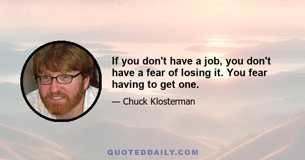 If you don't have a job, you don't have a fear of losing it. You fear having to get one.