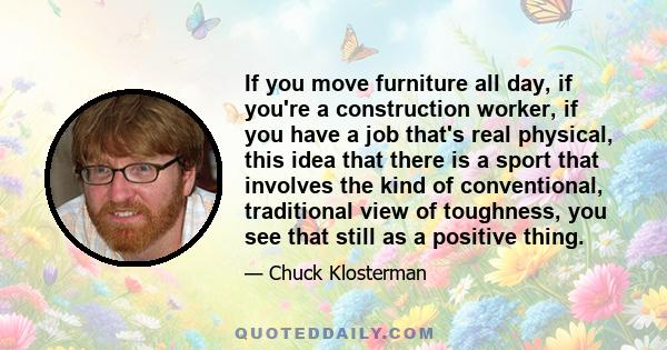 If you move furniture all day, if you're a construction worker, if you have a job that's real physical, this idea that there is a sport that involves the kind of conventional, traditional view of toughness, you see that 