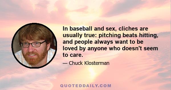 In baseball and sex, cliches are usually true: pitching beats hitting, and people always want to be loved by anyone who doesn't seem to care.