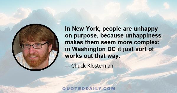 In New York, people are unhappy on purpose, because unhappiness makes them seem more complex; in Washington DC it just sort of works out that way.