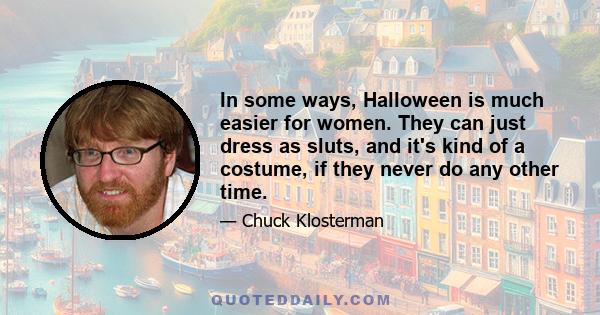 In some ways, Halloween is much easier for women. They can just dress as sluts, and it's kind of a costume, if they never do any other time.