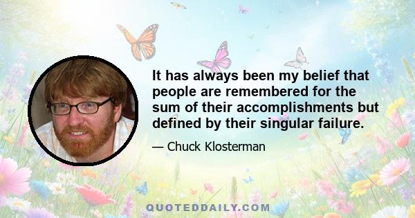 It has always been my belief that people are remembered for the sum of their accomplishments but defined by their singular failure.