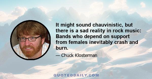 It might sound chauvinistic, but there is a sad reality in rock music: Bands who depend on support from females inevitably crash and burn.