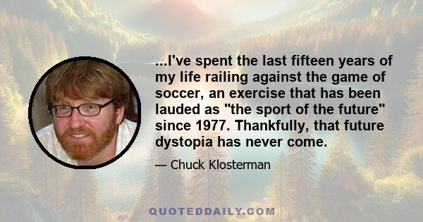 ...I've spent the last fifteen years of my life railing against the game of soccer, an exercise that has been lauded as the sport of the future since 1977. Thankfully, that future dystopia has never come.