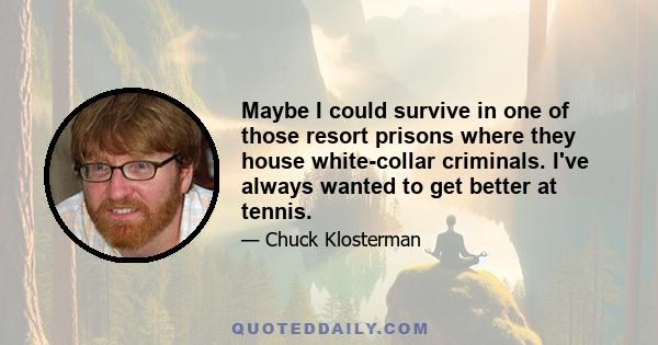 Maybe I could survive in one of those resort prisons where they house white-collar criminals. I've always wanted to get better at tennis.