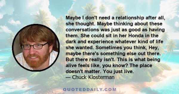 Maybe I don't need a relationship after all, she thought. Maybe thinking about these conversations was just as good as having them. She could sit in her Honda in the dark and experience whatever kind of life she wanted. 