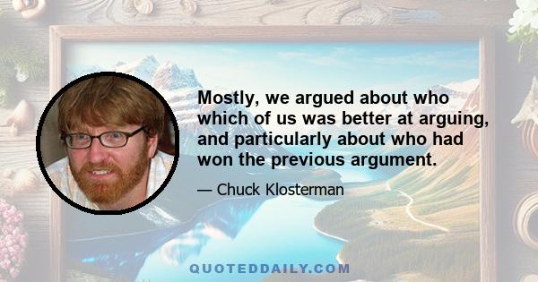 Mostly, we argued about who which of us was better at arguing, and particularly about who had won the previous argument.