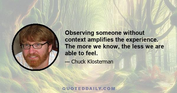 Observing someone without context amplifies the experience. The more we know, the less we are able to feel.