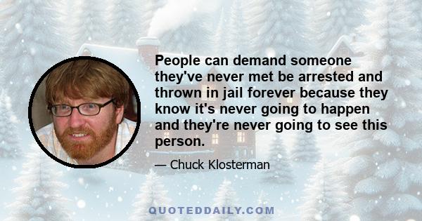 People can demand someone they've never met be arrested and thrown in jail forever because they know it's never going to happen and they're never going to see this person.