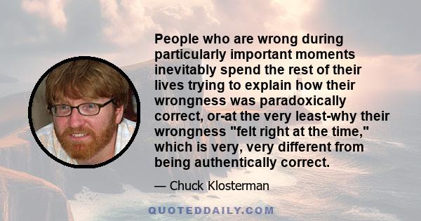 People who are wrong during particularly important moments inevitably spend the rest of their lives trying to explain how their wrongness was paradoxically correct, or-at the very least-why their wrongness felt right at 