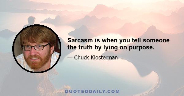 Sarcasm is when you tell someone the truth by lying on purpose.