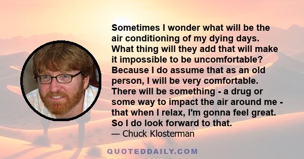 Sometimes I wonder what will be the air conditioning of my dying days. What thing will they add that will make it impossible to be uncomfortable? Because I do assume that as an old person, I will be very comfortable.