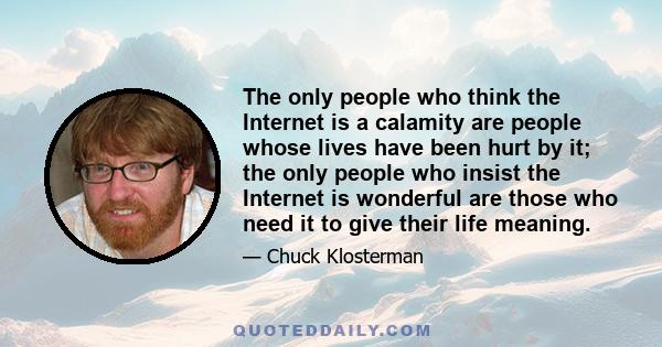 The only people who think the Internet is a calamity are people whose lives have been hurt by it; the only people who insist the Internet is wonderful are those who need it to give their life meaning.