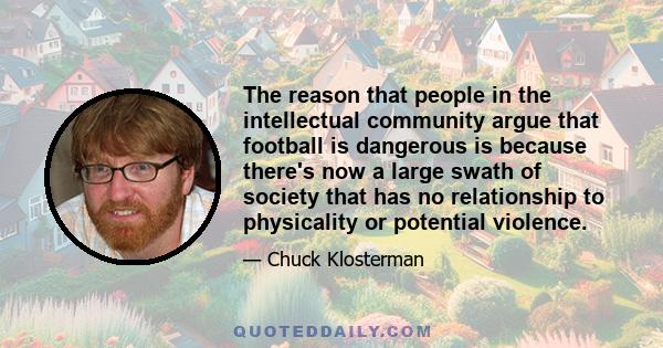 The reason that people in the intellectual community argue that football is dangerous is because there's now a large swath of society that has no relationship to physicality or potential violence.