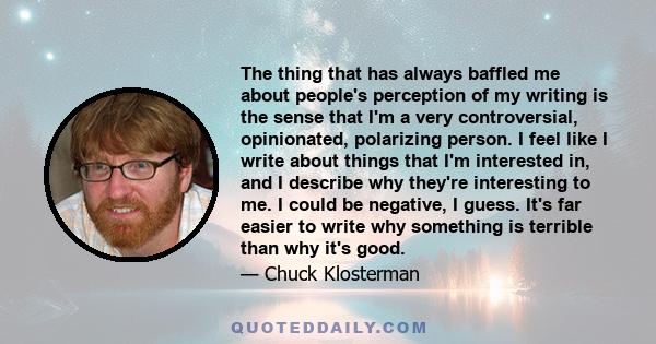 The thing that has always baffled me about people's perception of my writing is the sense that I'm a very controversial, opinionated, polarizing person. I feel like I write about things that I'm interested in, and I