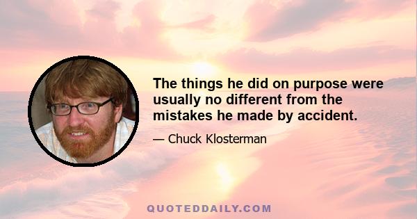 The things he did on purpose were usually no different from the mistakes he made by accident.