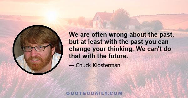 We are often wrong about the past, but at least with the past you can change your thinking. We can't do that with the future.