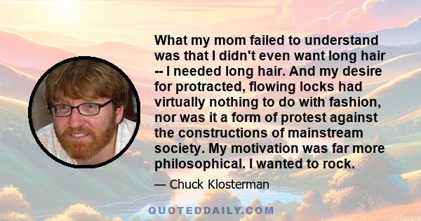 What my mom failed to understand was that I didn't even want long hair -- I needed long hair. And my desire for protracted, flowing locks had virtually nothing to do with fashion, nor was it a form of protest against