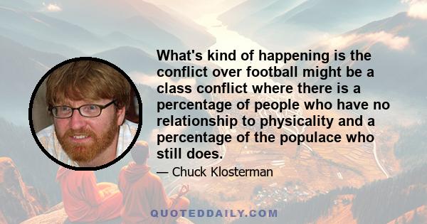 What's kind of happening is the conflict over football might be a class conflict where there is a percentage of people who have no relationship to physicality and a percentage of the populace who still does.