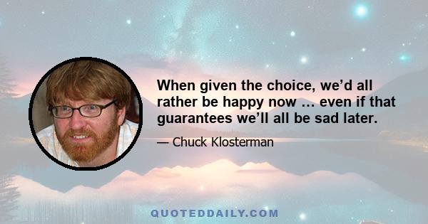 When given the choice, we’d all rather be happy now … even if that guarantees we’ll all be sad later.