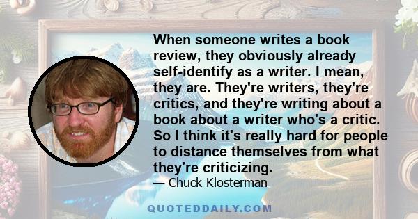 When someone writes a book review, they obviously already self-identify as a writer. I mean, they are. They're writers, they're critics, and they're writing about a book about a writer who's a critic. So I think it's