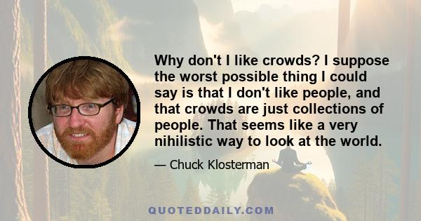 Why don't I like crowds? I suppose the worst possible thing I could say is that I don't like people, and that crowds are just collections of people. That seems like a very nihilistic way to look at the world.