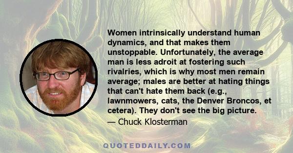 Women intrinsically understand human dynamics, and that makes them unstoppable. Unfortunately, the average man is less adroit at fostering such rivalries, which is why most men remain average; males are better at hating 