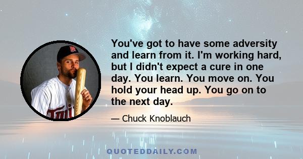 You've got to have some adversity and learn from it. I'm working hard, but I didn't expect a cure in one day. You learn. You move on. You hold your head up. You go on to the next day.