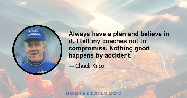 Always have a plan and believe in it. I tell my coaches not to compromise. Nothing good happens by accident. There must be a plan for everything and the plan will prevent you from overlooking little things. By having