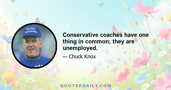 Conservative coaches have one thing in common; they are unemployed.