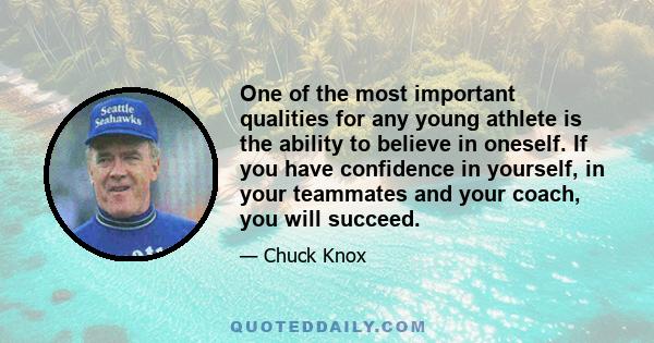 One of the most important qualities for any young athlete is the ability to believe in oneself. If you have confidence in yourself, in your teammates and your coach, you will succeed.