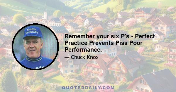 Remember your six P's - Perfect Practice Prevents Piss Poor Performance.