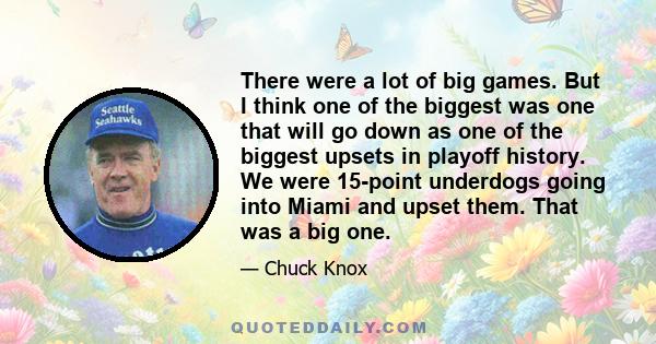 There were a lot of big games. But I think one of the biggest was one that will go down as one of the biggest upsets in playoff history. We were 15-point underdogs going into Miami and upset them. That was a big one.