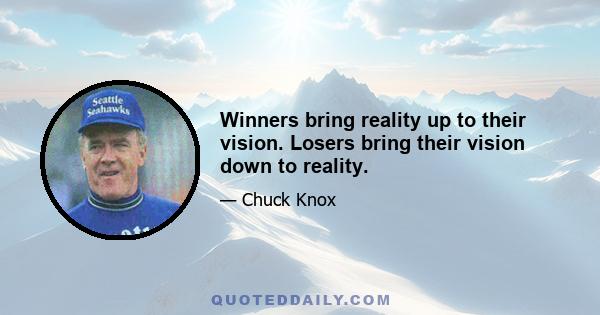 Winners bring reality up to their vision. Losers bring their vision down to reality.