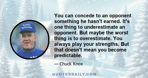 You can concede to an opponent something he hasn't earned. It's one thing to underestimate an opponent. But maybe the worst thing is to overestimate. You always play your strengths. But that doesn't mean you become